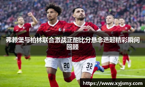 弗赖堡与柏林联合激战正酣比分悬念迭起精彩瞬间回顾