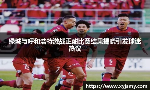 绿城与呼和浩特激战正酣比赛结果揭晓引发球迷热议